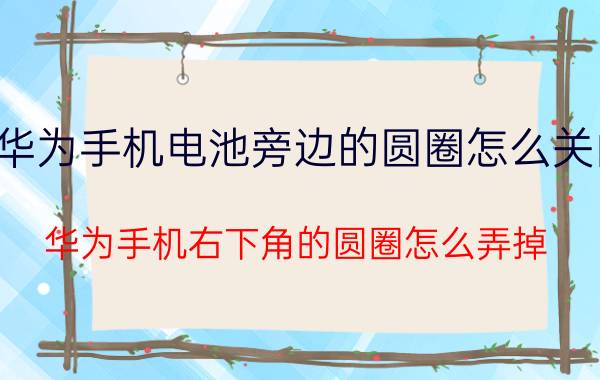 华为手机电池旁边的圆圈怎么关闭 华为手机右下角的圆圈怎么弄掉？